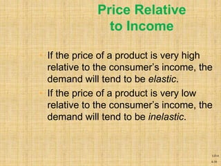 4-38
Price Relative
to Income
• If the price of a product is very high
relative to the consumer’s income, the
demand will tend to be elastic.
• If the price of a product is very low
relative to the consumer’s income, the
demand will tend to be inelastic.
LO-4
 