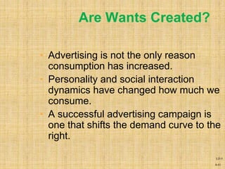 4-41
Are Wants Created?
• Advertising is not the only reason
consumption has increased.
• Personality and social interaction
dynamics have changed how much we
consume.
• A successful advertising campaign is
one that shifts the demand curve to the
right.
LO-5
 