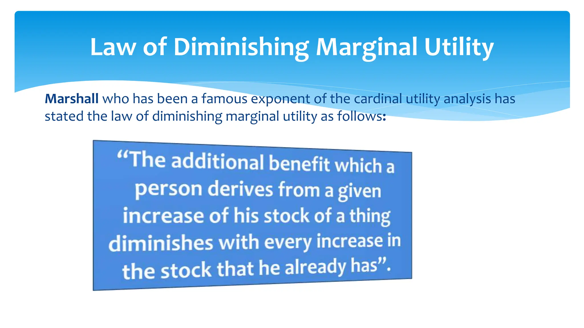 Marshall who has been a famous exponent of the cardinal utility analysis has
stated the law of diminishing marginal utility as follows:
Law of Diminishing Marginal Utility
 