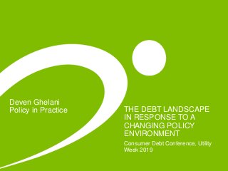 Deven Ghelani
Policy in Practice THE DEBT LANDSCAPE
IN RESPONSE TO A
CHANGING POLICY
ENVIRONMENT
Consumer Debt Conference, Utility
Week 2019
 