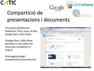 Compartició de
  presentacions i documents
•Principals plataformes:
Slideshare, Prezi, Issuu, Scribd,
Google Docs, Zoho Show

•Google Docs i Zoho Show
permeten a més editar-les
online per col·laborar en
l’edició

•Emmagatzematge i
compartició de presentacions
 