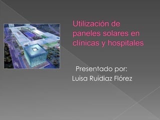 Utilización de paneles solares en clínicas y hospitales     Presentado por:  Luisa Ruidiaz Flórez 