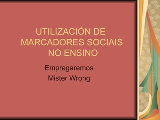UTILIZACIÓN DE    MARCADORES SOCIAIS   NO ENSINO Empregaremos Mister Wrong 