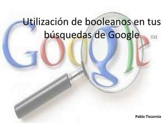 Utilización de booleanos en tus
búsquedas de Google
Pablo Tiscornia
 