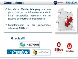 Conclusiones
 Los datos Mobile Mapping son una
  pieza más en la infraestructura de la
  base cartográfica necesaria en un
  Sistema de Información Geográfica.

 Complementan a         las   cartografías,
  ortofotos, MDTs etc.


     Gracias!!!
 
