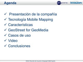 Agenda


    Presentación de la compañía
   Tecnología Mobile Mapping
   Características
   GeoStreet for GeoMedia
   Casos de uso
   Video
   Conclusiones


              ©2012 Reunión de Usuarios Intergraph SG&I España
 