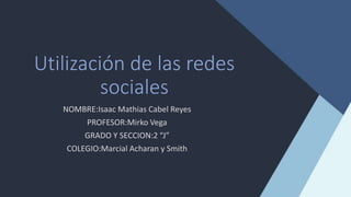Utilización de las redes
sociales
NOMBRE:Isaac Mathias Cabel Reyes
PROFESOR:Mirko Vega
GRADO Y SECCION:2 “J”
COLEGIO:Marcial Acharan y Smith
 