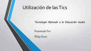 Utilización de lasTics
Tecnología Aplicada a la Educación media
Presentado Por:
Philip Davis
 