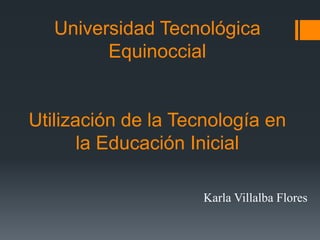 Universidad Tecnológica
         Equinoccial


Utilización de la Tecnología en
       la Educación Inicial

                     Karla Villalba Flores
 