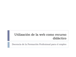 Utilización de la web como recurso
didáctico
Docencia de la Formación Profesional para el empleo
 