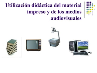 Utilización didáctica del material impreso y de los medios audiovisuales 
