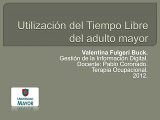 Valentina Fulgeri Buck.
Gestión de la Información Digital.
      Docente: Pablo Coronado.
            Terapia Ocupacional.
                           2012.
 