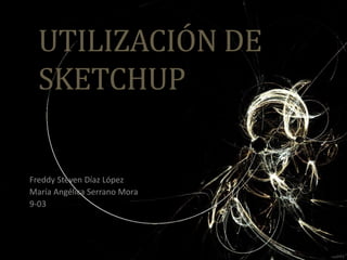 UTILIZACIÓN DE
SKETCHUP
Freddy Steven Díaz López
María Angélica Serrano Mora
9-03
 