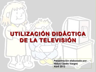 UTILIZACIÓN DIDÁCTICA
   DE LA TELEVISIÓN


            Presentación elaborada por:
            Nidya Ojeda Vargas
            Abril 2012
 