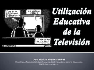 Lyda Maritza Rivera Martínez
Maestría en Tecnología Educativa y Medios Innovadores para la Educación
                          UNAB- Bucaramanga
 