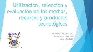 Utilización, selección y
evaluación de los medios,
recursos y productos
tecnológicos
Tecnología Educativa (100)
Carlos Herrera Guerrero
Carné 603820204

#1

 