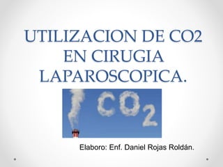 UTILIZACION DE CO2
EN CIRUGIA
LAPAROSCOPICA.
Elaboro: Enf. Daniel Rojas Roldán.
 
