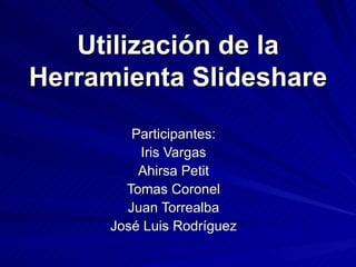 Utilización de la Herramienta Slideshare Participantes: Iris Vargas Ahirsa Petit Tomas Coronel Juan Torrealba José Luis Rodríguez 