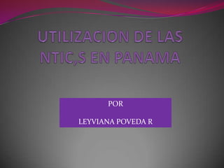 UTILIZACION DE LAS NTIC,S EN PANAMA POR  LEYVIANA POVEDA R 