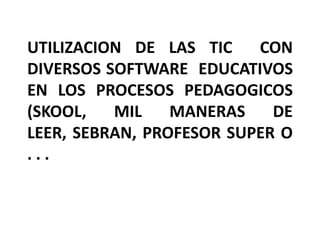 UTILIZACION DE LAS TIC    CON
DIVERSOS SOFTWARE EDUCATIVOS
EN LOS PROCESOS PEDAGOGICOS
(SKOOL,   MIL    MANERAS    DE
LEER, SEBRAN, PROFESOR SUPER O
...
 