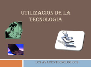 UTILIZACION DE LA
TECNOLOGIA
LOS AVACES TECNOLOGICOS
 