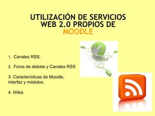 UTILIZACIÓN DE SERVICIOS WEB 2.0 PROPIOS DE  MOODLE 1.  Canales RSS. 2.  Foros de debate y Canales RSS 3. Características de Moodle, interfaz y módulos. 4. Wikis 