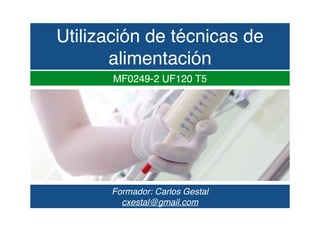 Utilización de técnicas de
alimentación
Formador: Carlos Gestal
cxestal@gmail.com
MF0249-2 UF120 T5
 