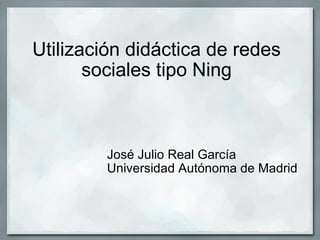 Utilización didáctica de redes sociales tipo Ning José Julio Real García Universidad Autónoma de Madrid 