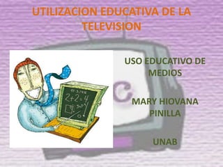 UTILIZACION EDUCATIVA DE LA
         TELEVISION

               USO EDUCATIVO DE
                    MEDIOS

                MARY HIOVANA
                   PINILLA

                    UNAB
 