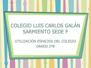 COLEGIO LUIS CARLOS GALÁN
    SARMIENTO SEDE F
 UTILIZACIÓN ESPACIOS DEL COLEGIO
            GRADO 2ºB
 