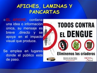 AFICHES, LAMINAS Y PANCARTASEL AFICHE: contiene una idea o información única, su mensaje es breve ,directo y se apoya en el impacto visual que produce.Se emplea en lugares donde el público está de paso.