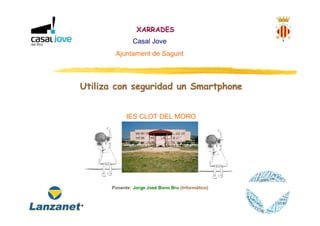 XARRADES
Casal Jove
Ajuntament de Sagunt

Utiliza con seguridad un Smartphone
IES CLOT DEL MORO

Ponente: Jorge José Bono Bru (Informático)

 