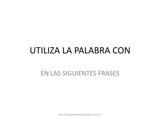 UTILIZA LA PALABRA CON
EN LAS SIGUIENTES FRASES
http://laclasedehablar.blogspot.com.es/
 
