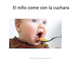 El niño come con la cuchara
http://laclasedehablar.blogspot.com.es/