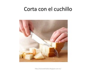 Corta con el cuchillo
http://laclasedehablar.blogspot.com.es/