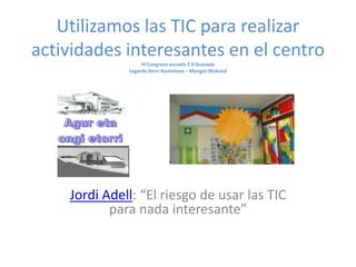 Utilizamos las TIC para realizar
actividades interesantes en el centro
                   III Congreso escuela 2.0 Granada
              Legarda Herri Ikastetxea – Mungia (Bizkaia)




    Jordi Adell: “El riesgo de usar las TIC
           para nada interesante”
 