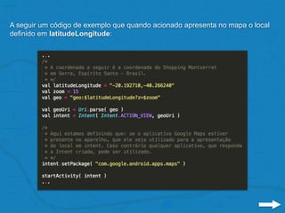 A seguir um código de exemplo que quando acionado apresenta no mapa o local
definido em latitudeLongitude:
 