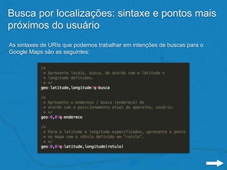 Busca por localizações: sintaxe e pontos mais
próximos do usuário
As sintaxes de URIs que podemos trabalhar em intenções de buscas para o
Google Maps são as seguintes:
 