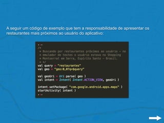 A seguir um código de exemplo que tem a responsabilidade de apresentar os
restaurantes mais próximos ao usuário do aplicativo:
 
