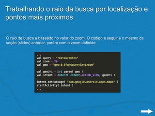 Trabalhando o raio da busca por localização e
pontos mais próximos
O raio de busca é baseado no valor do zoom. O código a seguir é o mesmo da
seção (slides) anterior, porém com o zoom definido:
 