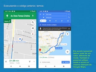 Executando o código anterior, temos:
Em avoid é possível
definir mais de um
valor, diferente de
mode. Também é
possível utilizar
mode e avoid na
mesma intenção de
Google Maps.
 