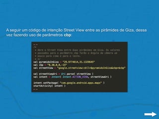 A seguir um código de intenção Street View entre as pirâmides de Giza, dessa
vez fazendo uso de parâmetros cbp:
 