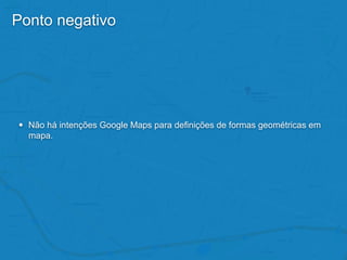Ponto negativo
• Não há intenções Google Maps para definições de formas geométricas em
mapa.
 