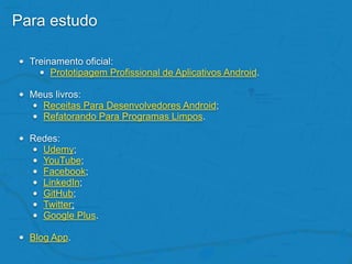 Para estudo
• Treinamento oficial:
• Prototipagem Profissional de Aplicativos Android.
• Meus livros:
• Receitas Para Desenvolvedores Android;
• Refatorando Para Programas Limpos.
• Redes:
• Udemy;
• YouTube;
• Facebook;
• LinkedIn;
• GitHub;
• Twitter;
• Google Plus.
• Blog App.
 