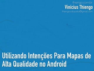 Utilizando Intenções Para Mapas de
Alta Qualidade no Android
thiengo.com.br
Vinícius Thiengo
thiengocalopsita@gmail.com
 