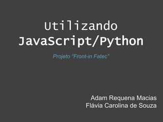 Utilizando
JavaScript/Python
Adam Requena Macias
Flávia Carolina de Souza
Projeto “Front-in Fatec”
 