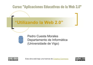 “Utilizando la Web 2.0”


      Pedro Cuesta Morales
      Departamento de Informática
      (Universidade de Vigo)



    Esta obra está bajo una licencia de Creative Commons
