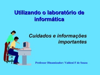 Utilizando o laboratório de informática Cuidados e informações importantes Professor Dinamizador: Valdeni F de Souza 