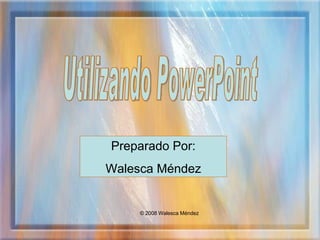 © 2008  Walesca Méndez Utilizando PowerPoint Preparado Por: Walesca Méndez 