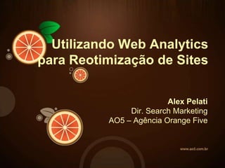 Utilizando Web Analytics
para Reotimização de Sites


                         Alex Pelati
               Dir. Search Marketing
          AO5 – Agência Orange Five
 